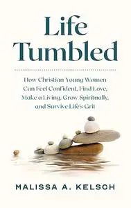 Life Tumbled: How Christian Young Women Can Feel Confident, Find Love, Make a Living, Grow Spiritually, and Survive Life’s Grit