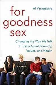 For Goodness Sex: Changing the Way We Talk to Teens About Sexuality, Values, and Health