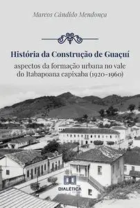 «História da construção de Guaçuí» by Marcos Cândido Mendonça