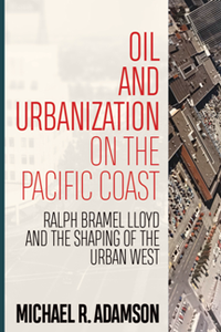 Oil and Urbanization on the Pacific Coast : Ralph Bramel Lloyd and the Shaping of the Urban West