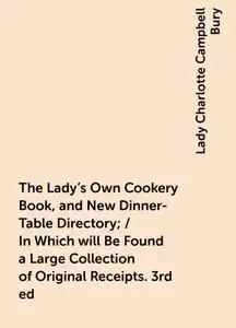 «The Lady's Own Cookery Book, and New Dinner-Table Directory; / In Which will Be Found a Large Collection of Original Re