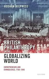 British Philanthropy in the Globalizing World: Entrepreneurs and Evangelicals, 1756-1840