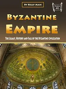 Byzantine Empire: The Legacy, History and Fall of the Byzantine Civilization