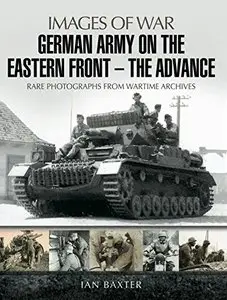 German Army on the Eastern Front: The Advance: Rare Photographs from Wartime Archives