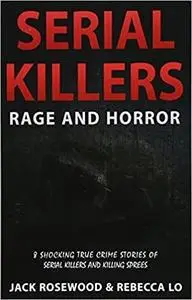 Serial Killers Rage and Horror: 8 Shocking True Crime Stories of Serial Killers and Killing Sprees (Serial Killers Anthology)