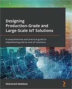 Designing Production-Grade and Large-Scale IoT Solutions: A comprehensive and practical guide to implementing end-to-end IoT so
