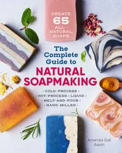 The Complete Guide to Natural Soap Making: Create 65 All-Natural Cold-Process, Hot-Process, Liquid, Melt-and-Pour, and Hand-Mil