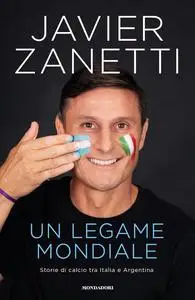 Javier Zanetti - Un legame mondiale. Storie di calcio tra Italia e Argentina