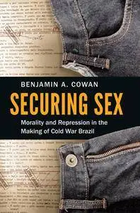 Securing Sex : Morality and Repression in the Making of Cold War Brazil