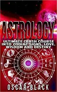 Astrology: Ultimate Crash Course Into Zodiac Signs, Love, Wisdom and Destiny