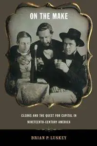 On the Make: Clerks and the Quest for Capital in Nineteenth-Century America