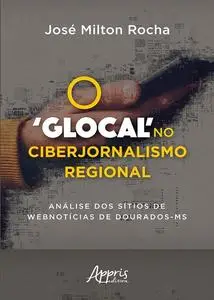«O 'Glocal' no Ciberjornalismo Regional: Análise dos Sítios de Webnotícias de Dourados-MS» by José Milton Rocha