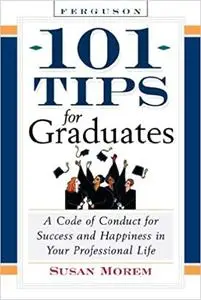 101 Tips For Graduates: A Code Of Conduct For Success And Happiness In Your Professional Life
