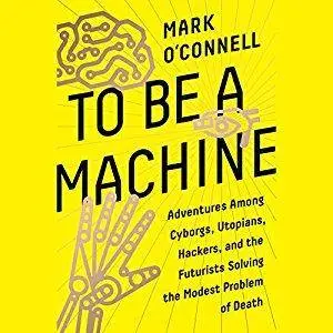 To Be a Machine: Adventures Among Cyborgs, Utopians, Hackers, and the Futurists Solving the Modest Problem of Death [Audiobook]