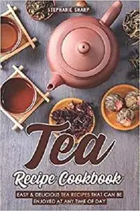 Tea Recipe Cookbook: Easy & Delicious Tea Recipes That Can be enjoyed at Any Time of Day