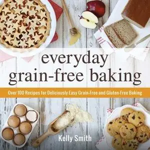 «Everyday Grain-Free Baking: Over 100 Recipes for Deliciously Easy Grain-Free and Gluten-Free Baking» by Kelly Smith