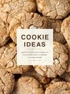 Cookie Ideas: Baking Methods for Learning all the Different Ways to Prepare a Classic Dessert (Cookie Recipes)