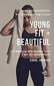 Young, Fit and Beautiful: 100 HIIT Workouts to Turn Back the Clock: 20 Minute Work Outs You Can Do Anywhere