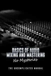 Basic Audio Mixing and Mastering Without Mysteries: The Uncomplicated Manual