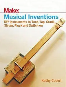 Make: Musical Inventions: DIY Instruments to Toot, Tap, Crank, Strum, Pluck, and Switch On