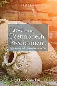 Love and the postmodern predicament : rediscovering the real in beauty, goodness, and truth (Repost)