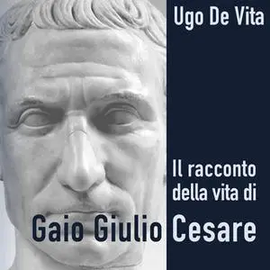 «Il racconto della vita di Gaio Giulio Cesare» by Ugo De Vita