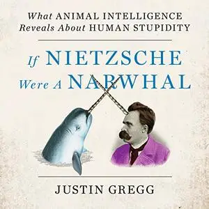 If Nietzsche Were a Narwhal: What Animal Intelligence Reveals About Human Stupidity [Audiobook]