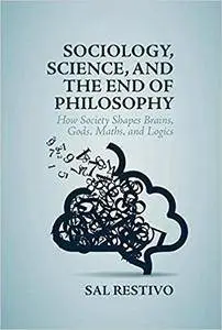 Sociology, Science, and the End of Philosophy: How Society Shapes Brains, Gods, Maths, and Logics