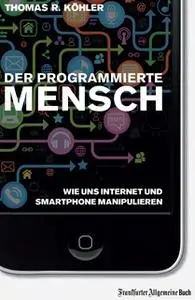 «Der programmierte Mensch: Wie uns Internet und Smartphone manipulieren» by Thomas R Köhler