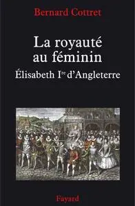 Bernard Cottret, "La royauté au féminin : Élisabeth 1ère  d'Angleterre"