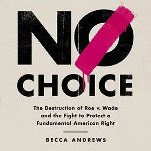 No Choice: The Destruction of Roe v. Wade and the Fight to Protect a Fundamental American Right [Audiobook]