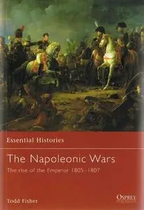 The Napoleonic Wars (1): The Rise Of The Emperor 1805-1807 (Essential Histories 3)