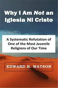 Why I Am NOT an Iglesia Ni Cristo: A Systematic Refutation of One of the Most Juvenile Religions of Our Time