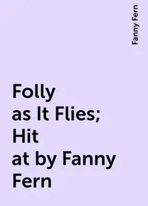 «Folly as It Flies; Hit at by Fanny Fern» by Fanny Fern