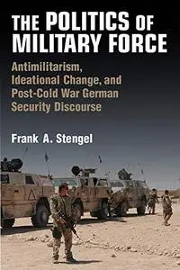 The Politics of Military Force: Antimilitarism, Ideational Change, and Post-Cold War German Security Discourse