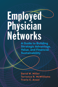 Employed Physician Networks : A Guide to Building Strategic Advantage, Value, and Financial Sustainability