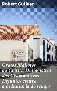 «Crates Mallotes ou Critica Dialogistica dos Grammaticos Defuntos contra a pedantaria do tempo» by Robert Guliver