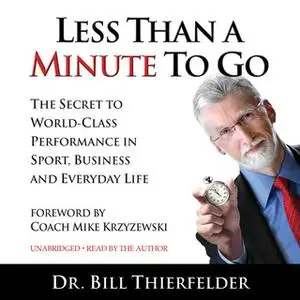 «Less Than A Minute To Go: The Secret to World-Class Performance in Sport, Business and Everyday Life» by Bill Thierfeld