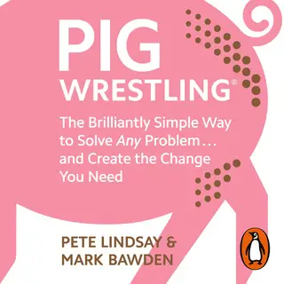 «Pig Wrestling: The Brilliantly Simple Way to Solve Any Problem… and Create the Change You Need» by Pete Lindsay,Mark Ba