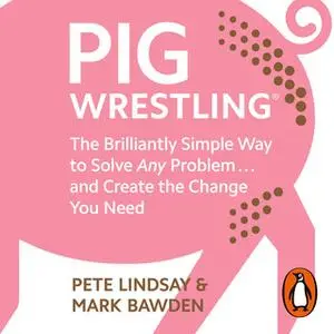 «Pig Wrestling: The Brilliantly Simple Way to Solve Any Problem… and Create the Change You Need» by Pete Lindsay,Mark Ba