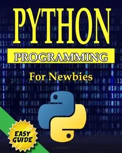 Python Programming For Newbies: The Complete Guide to Mastering Python in 7 Days with Hands-On Exercise