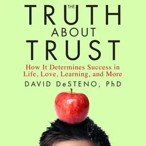 «The Truth About Trust: How It Determines Success in Life, Love, Learning, and More» by David DeSteno