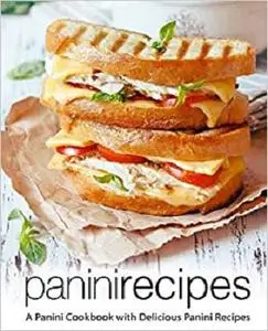 Panini Recipes: A Panini Cookbook with Delicious Panini Recipes (2nd Edition)