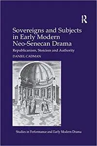 Sovereigns and Subjects in Early Modern Neo-Senecan Drama: Republicanism, Stoicism and Authority