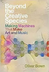 Beyond the Creative Species: Making Machines That Make Art and Music