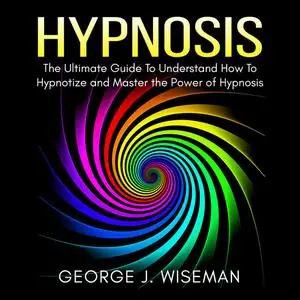 «Hypnosis: The Ultimate Guide To Understand How To Hypnotize and Master the Power of Hypnosis» by George J. Wiseman