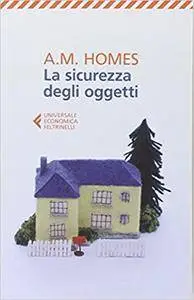 A. M. Homes - La sicurezza degli oggetti