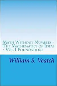 Math Without Numbers: The Mathematics of Ideas - Vol. 1 Foundations (Volume 1)