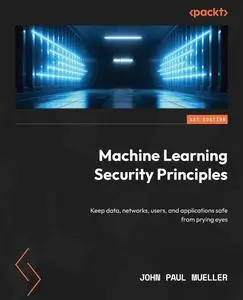 Machine Learning Security Principles: Keep data, networks, users, and applications safe from prying eyes