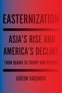 Easternization: Asia's Rise and America's Decline From Obama to Trump and Beyond